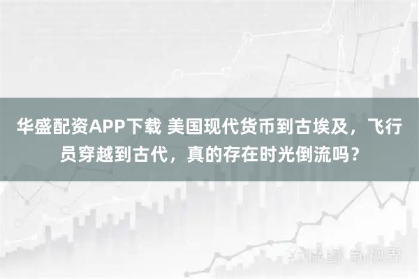 华盛配资APP下载 美国现代货币到古埃及，飞行员穿越到古代，真的存在时光倒流吗？