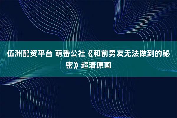 伍洲配资平台 萌番公社《和前男友无法做到的秘密》超清原画