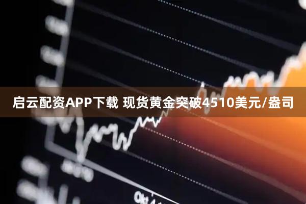 启云配资APP下载 现货黄金突破4510美元/盎司