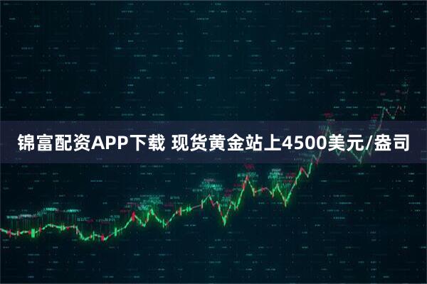 锦富配资APP下载 现货黄金站上4500美元/盎司