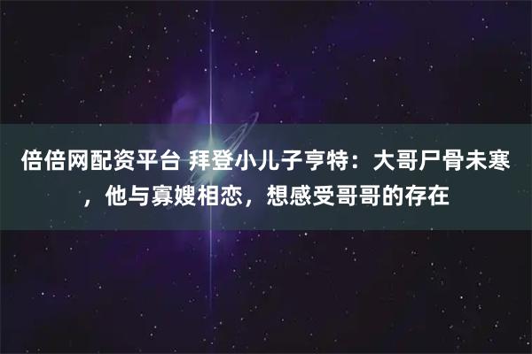 倍倍网配资平台 拜登小儿子亨特：大哥尸骨未寒，他与寡嫂相恋，想感受哥哥的存在