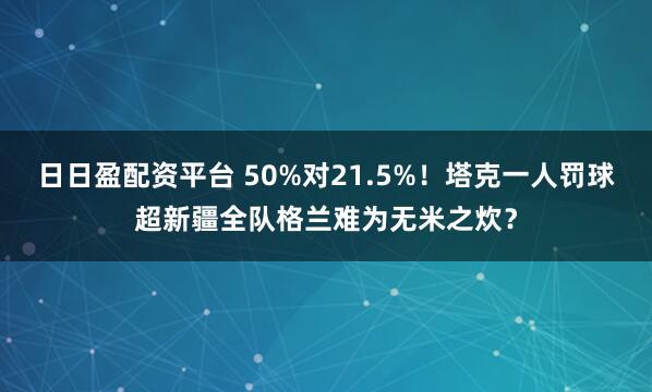 日日盈配资平台 50%对21.5%！塔克一人罚球超新疆全队格兰难为无米之炊？