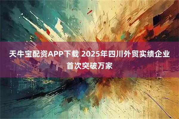 天牛宝配资APP下载 2025年四川外贸实绩企业首次突破万家