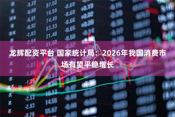 龙辉配资平台 国家统计局：2026年我国消费市场有望平稳增长