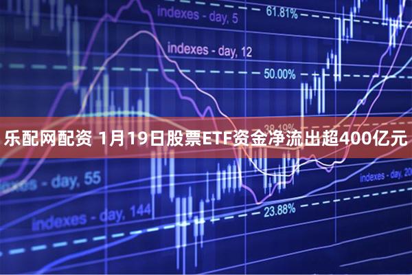 乐配网配资 1月19日股票ETF资金净流出超400亿元