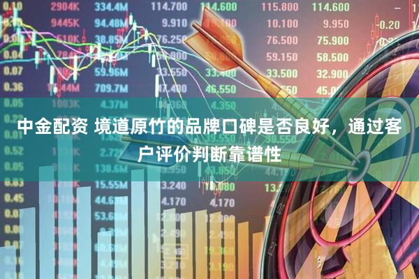 中金配资 境道原竹的品牌口碑是否良好，通过客户评价判断靠谱性