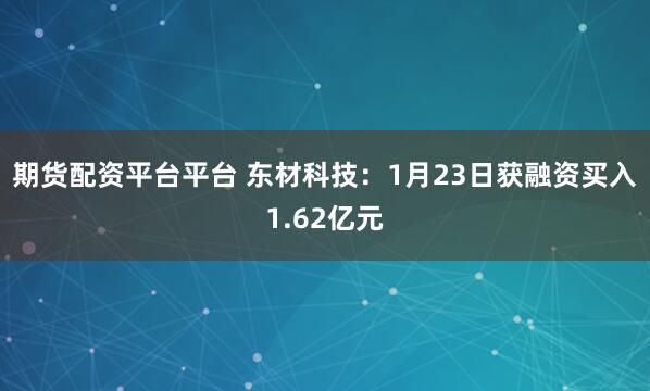 期货配资平台平台 东材科技：1月23日获融资买入1.62亿元