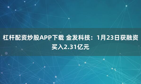 杠杆配资炒股APP下载 金发科技：1月23日获融资买入2.31亿元