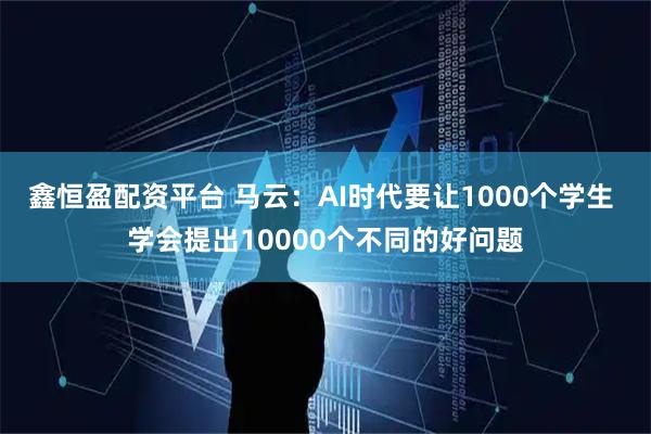 鑫恒盈配资平台 马云：AI时代要让1000个学生 学会提出10000个不同的好问题