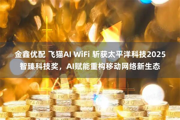 金鑫优配 飞猫AI WiFi 斩获太平洋科技2025智臻科技奖，AI赋能重构移动网络新生态