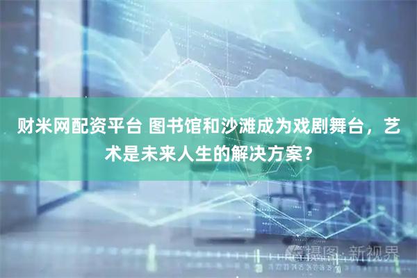 财米网配资平台 图书馆和沙滩成为戏剧舞台，艺术是未来人生的解决方案？