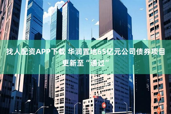 找人配资APP下载 华润置地65亿元公司债券项目更新至“通过”