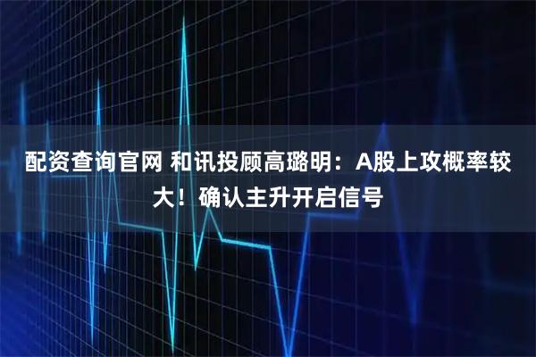 配资查询官网 和讯投顾高璐明：A股上攻概率较大！确认主升开启信号
