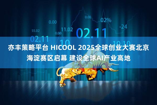 亦丰策略平台 HICOOL 2025全球创业大赛北京海淀赛区启幕 建设全球AI产业高地