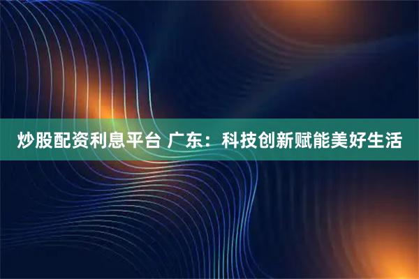 炒股配资利息平台 广东：科技创新赋能美好生活