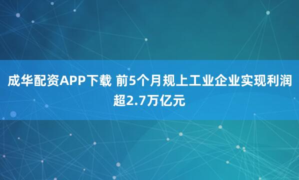 成华配资APP下载 前5个月规上工业企业实现利润超2.7万亿元