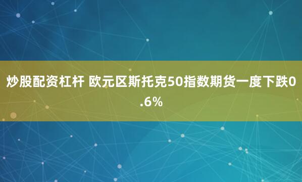 炒股配资杠杆 欧元区斯托克50指数期货一度下跌0.6%