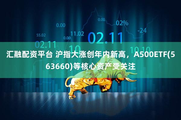 汇融配资平台 沪指大涨创年内新高，A500ETF(563660)等核心资产受关注
