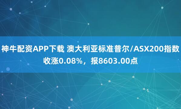 神牛配资APP下载 澳大利亚标准普尔/ASX200指数收涨0.08%，报8603.00点