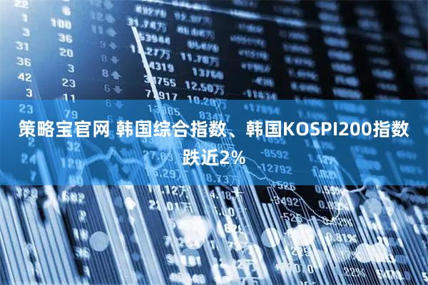 策略宝官网 韩国综合指数、韩国KOSPI200指数跌近2%