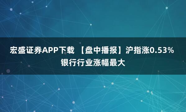 宏盛证券APP下载 【盘中播报】沪指涨0.53% 银行行业涨幅最大