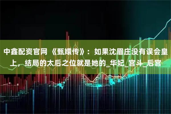 中鑫配资官网 《甄嬛传》：如果沈眉庄没有误会皇上，结局的太后之位就是她的_华妃_宫斗_后宫