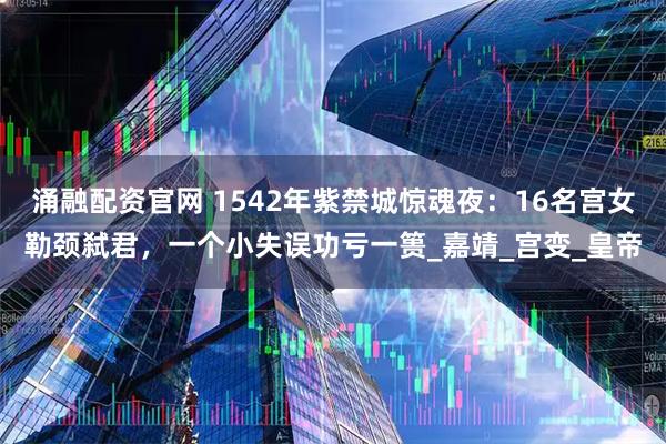 涌融配资官网 1542年紫禁城惊魂夜:16名宫女勒颈弑君,一个小失误功亏一篑_嘉靖_宫变_皇帝
