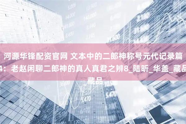河源华锋配资官网 文本中的二郎神称号元代记录篇4：老赵闲聊二郎神的真人真君之辨8_陆昕_华盖_藏品