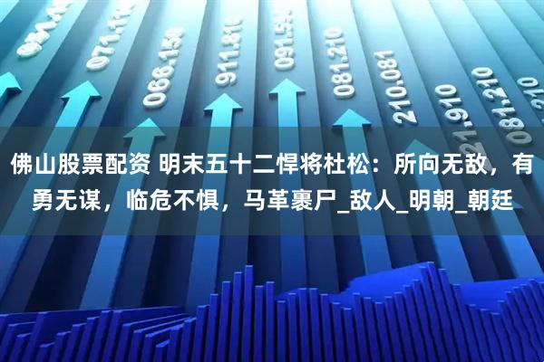 佛山股票配资 明末五十二悍将杜松：所向无敌，有勇无谋，临危不惧，马革裹尸_敌人_明朝_朝廷