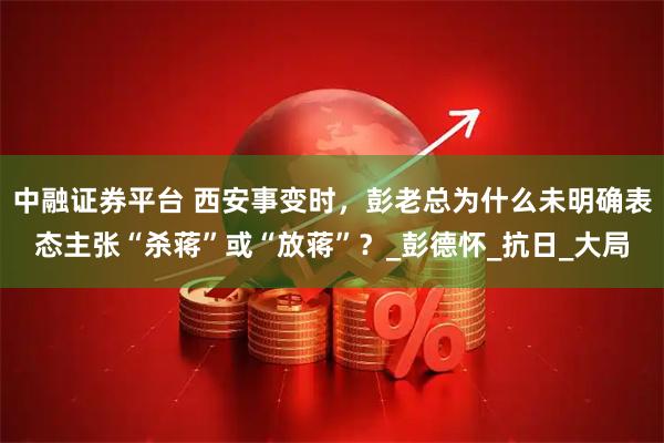 中融证券平台 西安事变时，彭老总为什么未明确表态主张“杀蒋”或“放蒋”？_彭德怀_抗日_大局