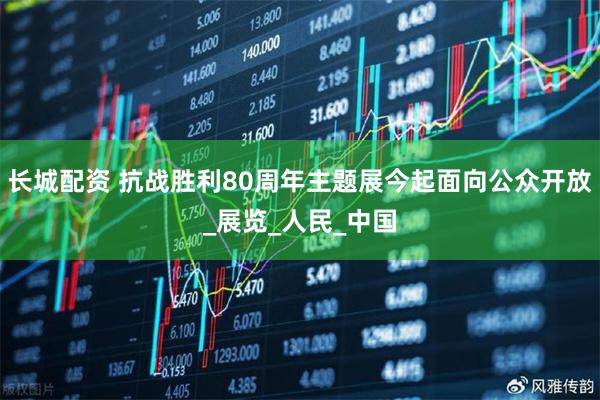 长城配资 抗战胜利80周年主题展今起面向公众开放_展览_人民_中国