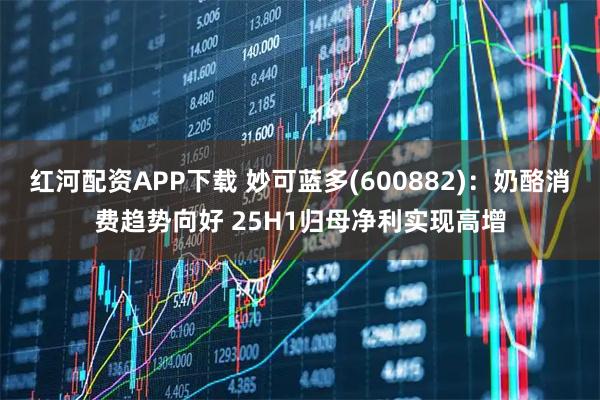 红河配资APP下载 妙可蓝多(600882)：奶酪消费趋势向好 25H1归母净利实现高增