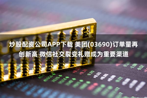 炒股配资公司APP下载 美团(03690)订单量再创新高 微信社交裂变礼赠成为重要渠道