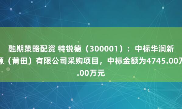 融期策略配资 特锐德（300001）：中标华润新能源（莆田）有限公司采购项目，中标金额为4745.00万元