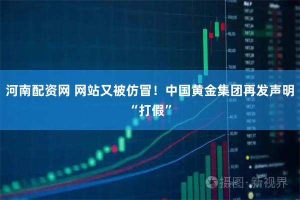河南配资网 网站又被仿冒！中国黄金集团再发声明“打假”