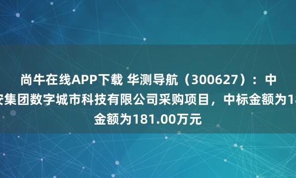 尚牛在线APP下载 华测导航（300627）：中标中国雄安集团数字城市科技有限公司采购项目，中标金额为181.00万元