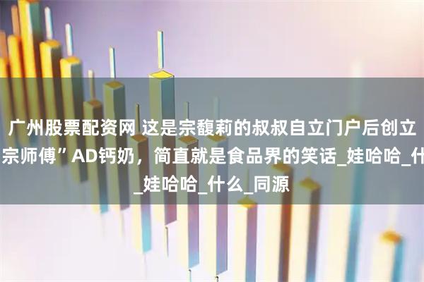 广州股票配资网 这是宗馥莉的叔叔自立门户后创立的品牌“宗师傅”AD钙奶，简直就是食品界的笑话_娃哈哈_什么_同源