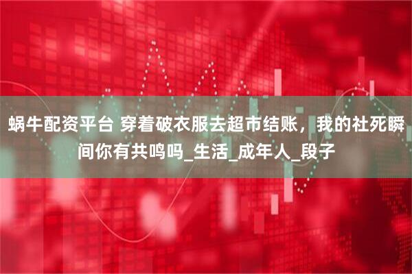 蜗牛配资平台 穿着破衣服去超市结账，我的社死瞬间你有共鸣吗_生活_成年人_段子