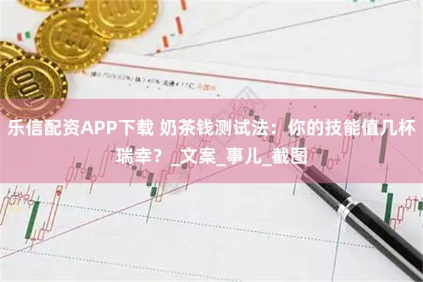 乐信配资APP下载 奶茶钱测试法：你的技能值几杯瑞幸？_文案_事儿_截图