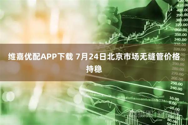 维嘉优配APP下载 7月24日北京市场无缝管价格持稳