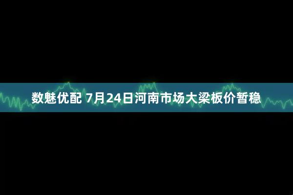 数魅优配 7月24日河南市场大梁板价暂稳