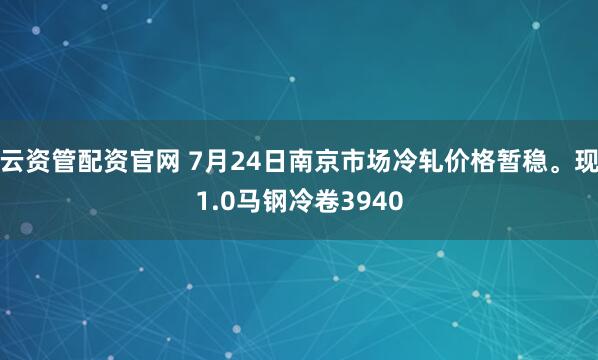 云资管配资官网 7月24日南京市场冷轧价格暂稳。现1.0马钢冷卷3940
