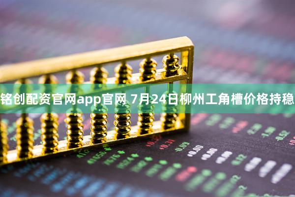 铭创配资官网app官网 7月24日柳州工角槽价格持稳