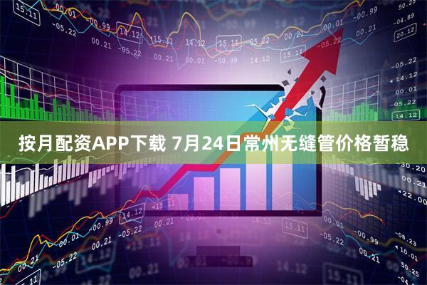 按月配资APP下载 7月24日常州无缝管价格暂稳