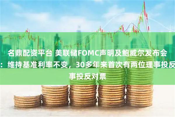名鼎配资平台 美联储FOMC声明及鲍威尔发布会重点：维持基准利率不变，30多年来首次有两位理事投反对票