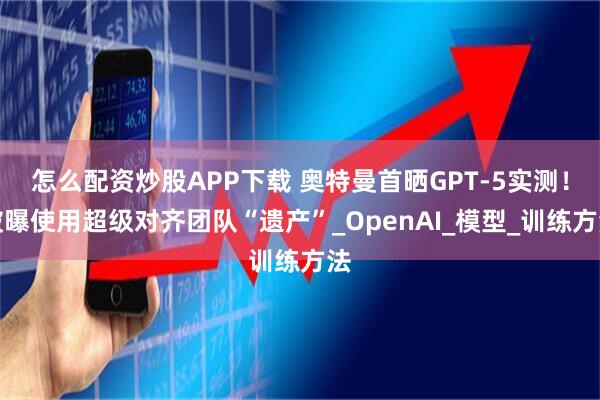 怎么配资炒股APP下载 奥特曼首晒GPT-5实测！被曝使用超级对齐团队“遗产”_OpenAI_模型_训练方法