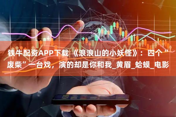 铁牛配资APP下载 《浪浪山的小妖怪》：四个“废柴”一台戏，演的却是你和我_黄眉_蛤蟆_电影