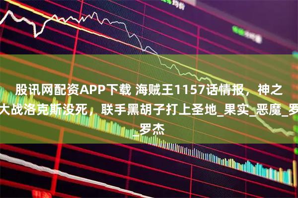 股讯网配资APP下载 海贼王1157话情报，神之谷大战洛克斯没死，联手黑胡子打上圣地_果实_恶魔_罗杰