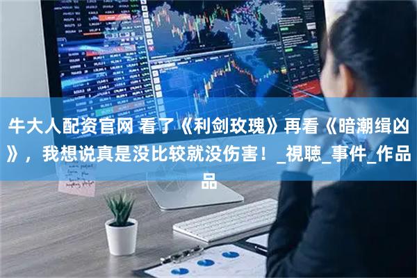 牛大人配资官网 看了《利剑玫瑰》再看《暗潮缉凶》，我想说真是没比较就没伤害！_視聴_事件_作品