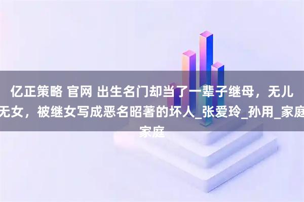 亿正策略 官网 出生名门却当了一辈子继母,无儿无女,被继女写成恶名昭著的坏人_张爱玲_孙用_家庭